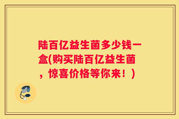 陆百亿益生菌多少钱一盒(购买陆百亿益生菌，惊喜价格等你来！)
