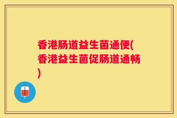 香港肠道益生菌通便(香港益生菌促肠道通畅)