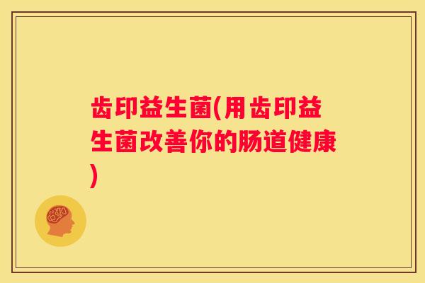 齿印益生菌(用齿印益生菌改善你的肠道健康)