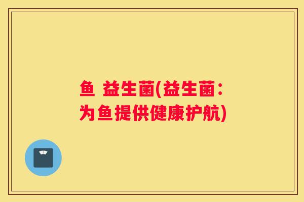 鱼 益生菌(益生菌：为鱼提供健康护航)
