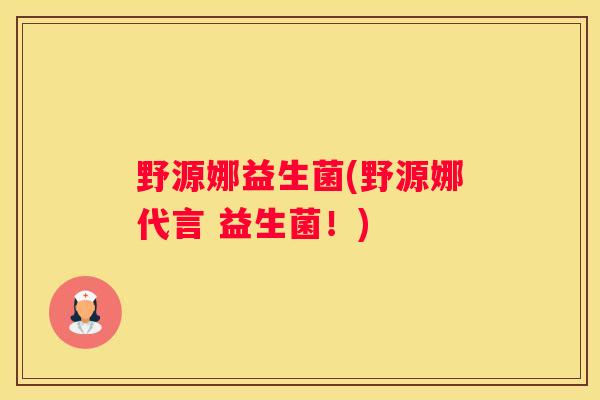野源娜益生菌(野源娜代言 益生菌！)