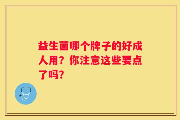 益生菌哪个牌子的好成人用？你注意这些要点了吗？