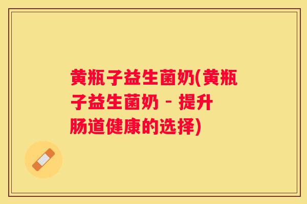 黄瓶子益生菌奶(黄瓶子益生菌奶 - 提升肠道健康的选择)