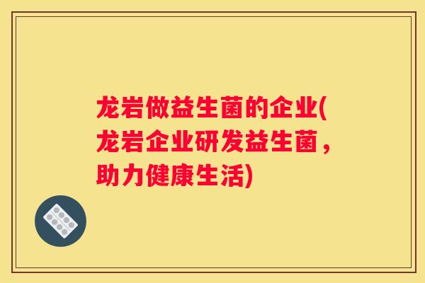 龙岩做益生菌的企业(龙岩企业研发益生菌，助力健康生活)