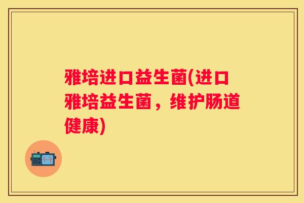 雅培进口益生菌(进口雅培益生菌，维护肠道健康)