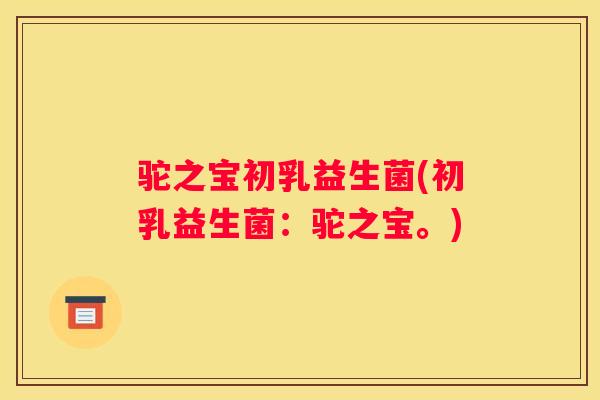 驼之宝初乳益生菌(初乳益生菌：驼之宝。)