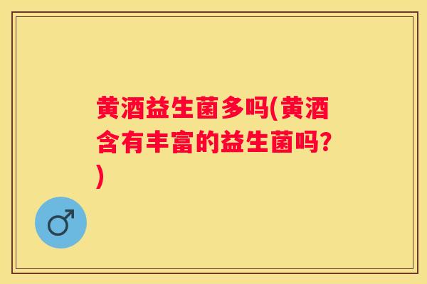 黄酒益生菌多吗(黄酒含有丰富的益生菌吗？)