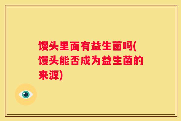馒头里面有益生菌吗(馒头能否成为益生菌的来源)
