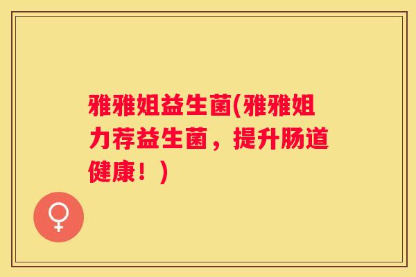 雅雅姐益生菌(雅雅姐力荐益生菌，提升肠道健康！)