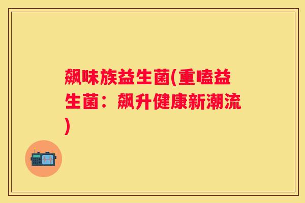 飙味族益生菌(重嗑益生菌：飙升健康新潮流)