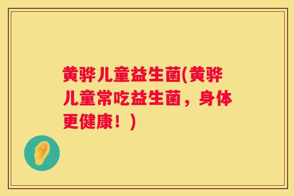 黄骅儿童益生菌(黄骅儿童常吃益生菌，身体更健康！)