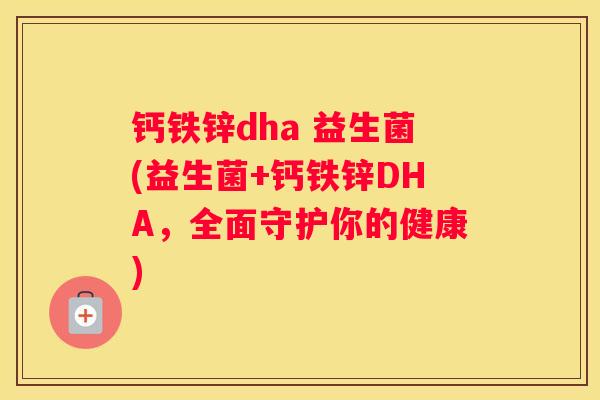 钙铁锌dha 益生菌(益生菌+钙铁锌DHA，全面守护你的健康)