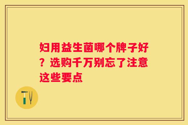 妇用益生菌哪个牌子好？选购千万别忘了注意这些要点