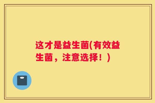 这才是益生菌(有效益生菌，注意选择！)