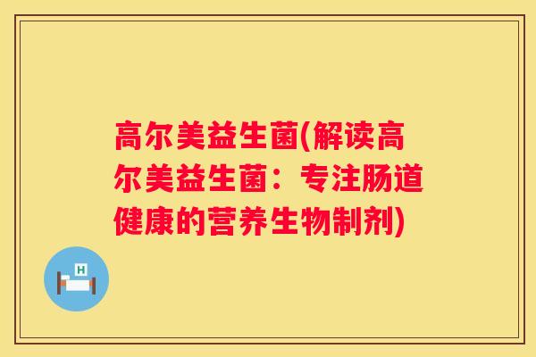 高尔美益生菌(解读高尔美益生菌：专注肠道健康的营养生物制剂)
