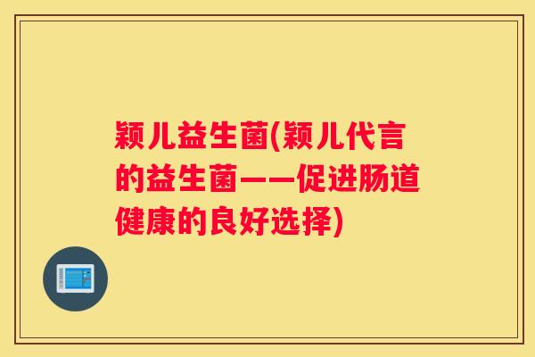 颖儿益生菌(颖儿代言的益生菌——促进肠道健康的良好选择)