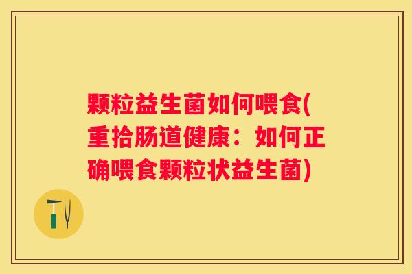 颗粒益生菌如何喂食(重拾肠道健康：如何正确喂食颗粒状益生菌)