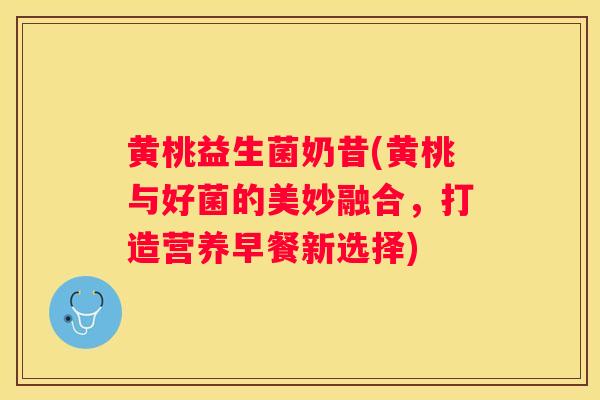 黄桃益生菌奶昔(黄桃与好菌的美妙融合，打造营养早餐新选择)