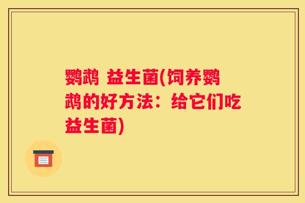 鹦鹉 益生菌(饲养鹦鹉的好方法：给它们吃益生菌)