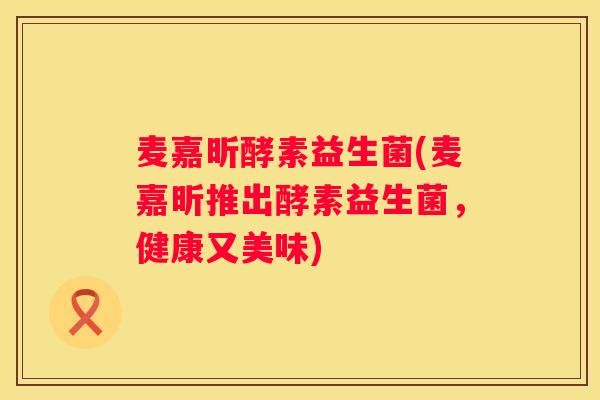 麦嘉昕酵素益生菌(麦嘉昕推出酵素益生菌，健康又美味)