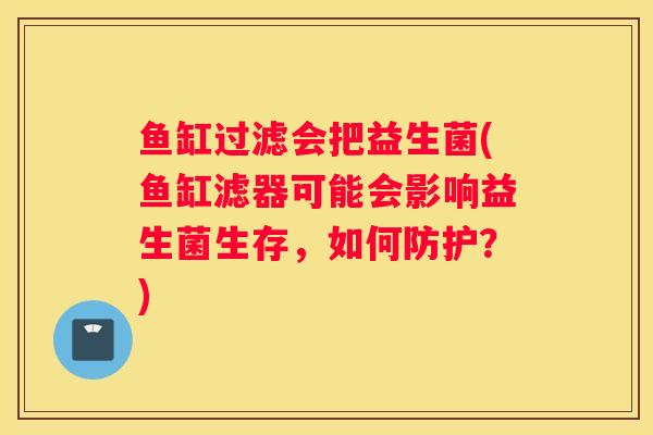 鱼缸过滤会把益生菌(鱼缸滤器可能会影响益生菌生存，如何防护？)