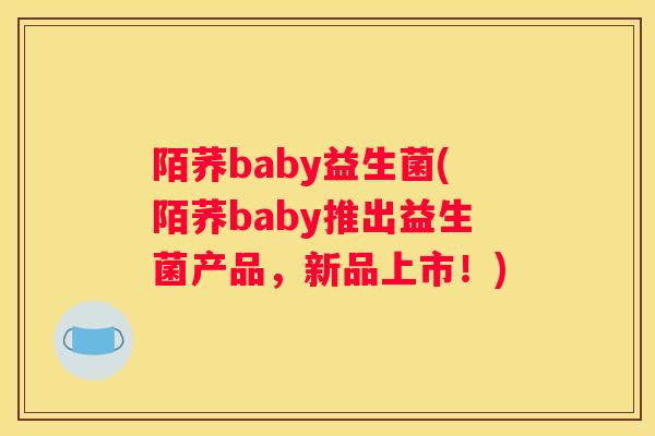 陌荞baby益生菌(陌荞baby推出益生菌产品，新品上市！)