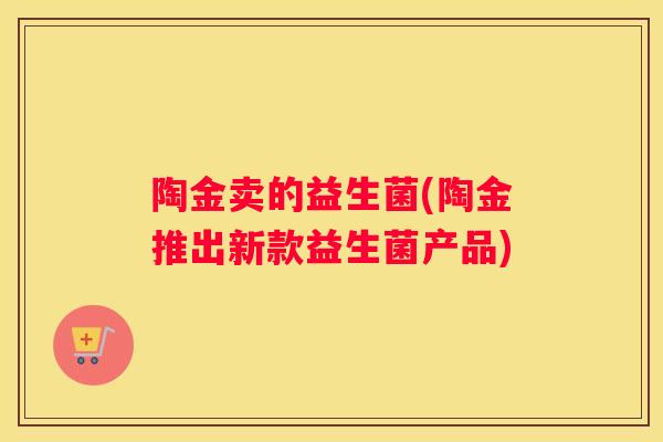 陶金卖的益生菌(陶金推出新款益生菌产品)