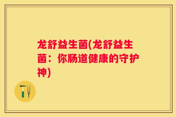 龙舒益生菌(龙舒益生菌：你肠道健康的守护神)