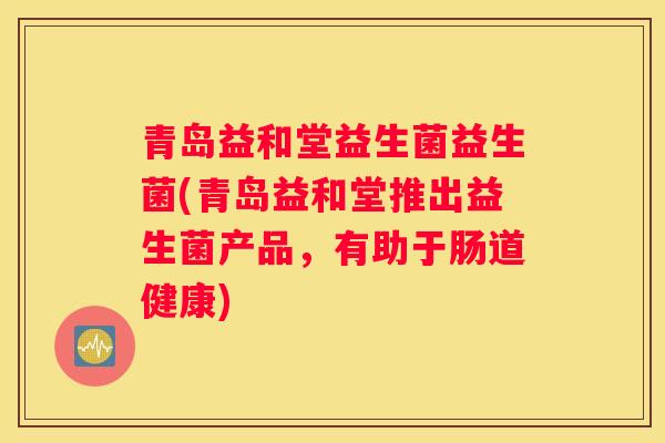青岛益和堂益生菌益生菌(青岛益和堂推出益生菌产品，有助于肠道健康)