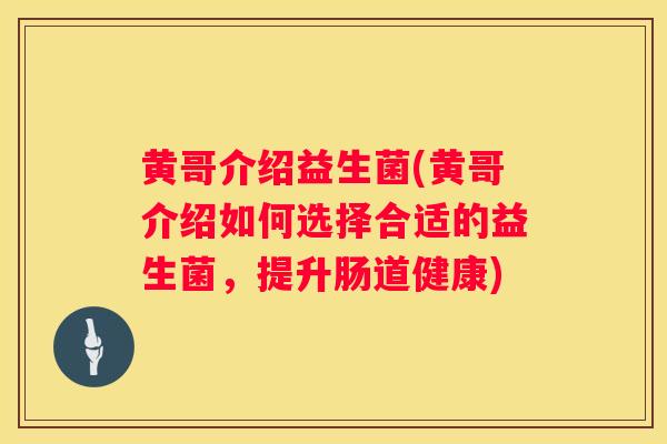 黄哥介绍益生菌(黄哥介绍如何选择合适的益生菌，提升肠道健康)