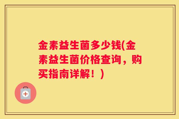 金素益生菌多少钱(金素益生菌价格查询，购买指南详解！)