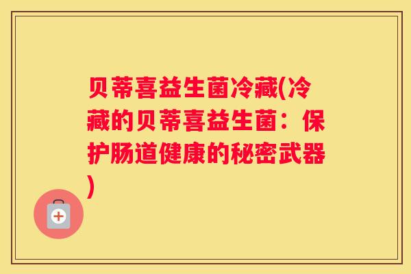 贝蒂喜益生菌冷藏(冷藏的贝蒂喜益生菌：保护肠道健康的秘密武器)