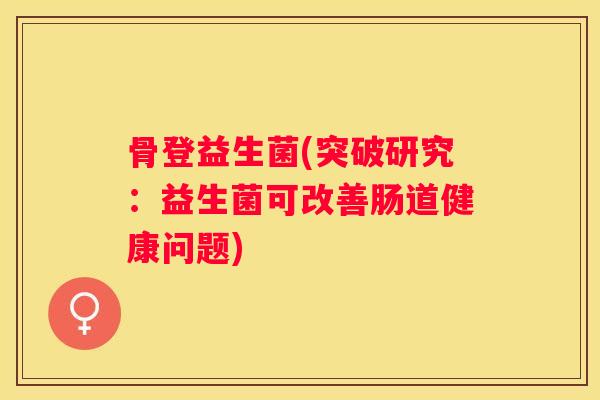 骨登益生菌(突破研究：益生菌可改善肠道健康问题)