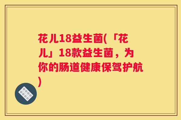 花儿18益生菌(「花儿」18款益生菌，为你的肠道健康保驾护航)