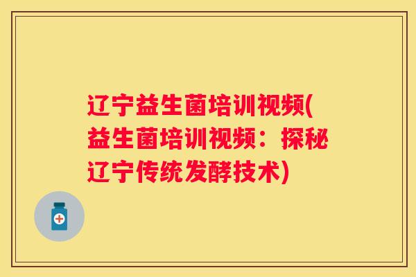 辽宁益生菌培训视频(益生菌培训视频：探秘辽宁传统发酵技术)