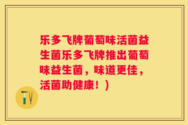 乐多飞牌葡萄味活菌益生菌乐多飞牌推出葡萄味益生菌，味道更佳，活菌助健康！)