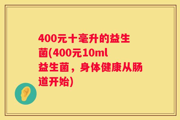 400元十毫升的益生菌(400元10ml益生菌，身体健康从肠道开始)