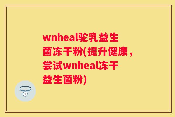wnheal驼乳益生菌冻干粉(提升健康，尝试wnheal冻干益生菌粉)