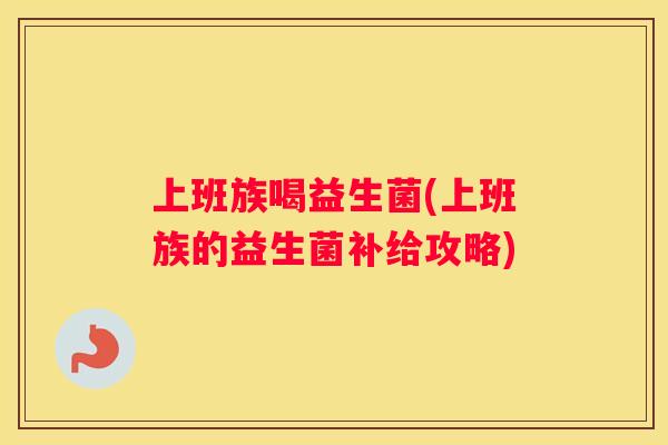 上班族喝益生菌(上班族的益生菌补给攻略)