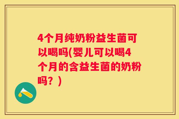 4个月纯奶粉益生菌可以喝吗(婴儿可以喝4个月的含益生菌的奶粉吗？)