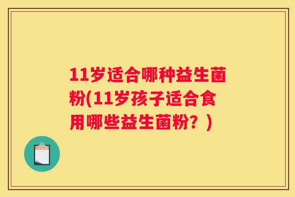11岁适合哪种益生菌粉(11岁孩子适合食用哪些益生菌粉？)