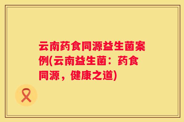 云南药食同源益生菌案例(云南益生菌：药食同源，健康之道)