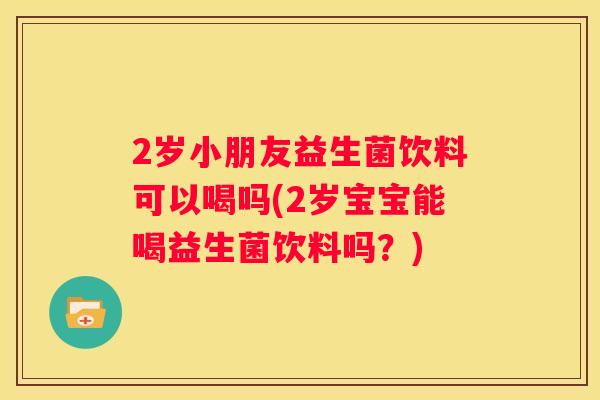 2岁小朋友益生菌饮料可以喝吗(2岁宝宝能喝益生菌饮料吗？)