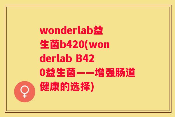 wonderlab益生菌b420(wonderlab B420益生菌——增强肠道健康的选择)
