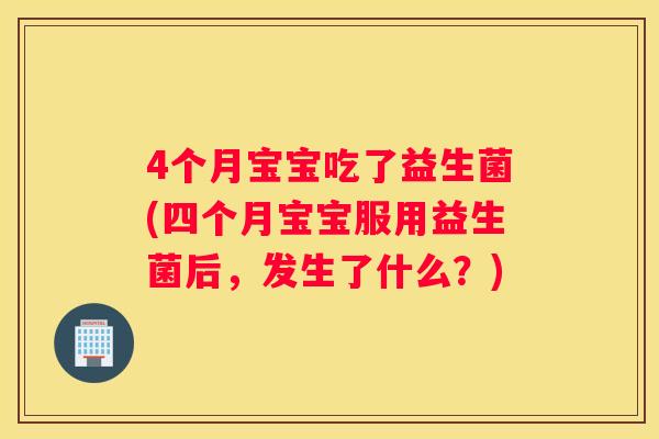 4个月宝宝吃了益生菌(四个月宝宝服用益生菌后，发生了什么？)