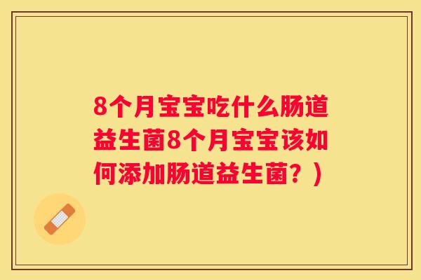 8个月宝宝吃什么肠道益生菌8个月宝宝该如何添加肠道益生菌？)