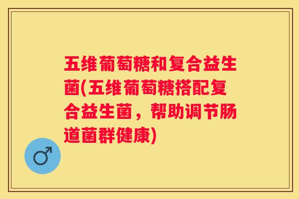 五维葡萄糖和复合益生菌(五维葡萄糖搭配复合益生菌，帮助调节肠道菌群健康)