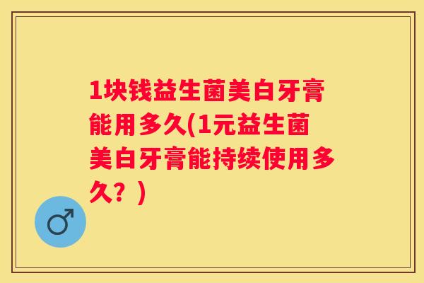 1块钱益生菌美白牙膏能用多久(1元益生菌美白牙膏能持续使用多久？)