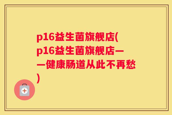 p16益生菌旗舰店(p16益生菌旗舰店——健康肠道从此不再愁)