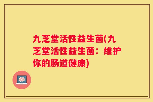 九芝堂活性益生菌(九芝堂活性益生菌：维护你的肠道健康)